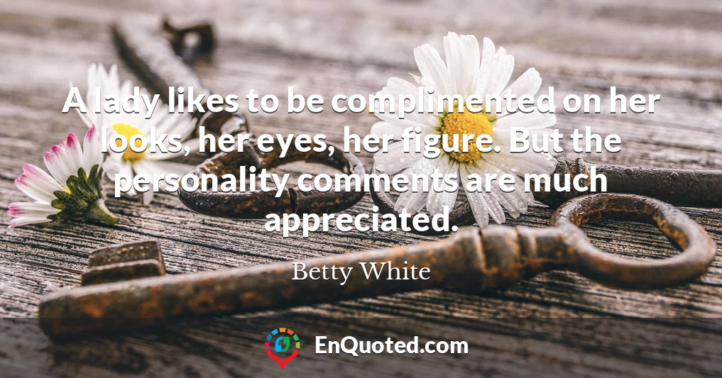 A lady likes to be complimented on her looks, her eyes, her figure. But the personality comments are much appreciated.