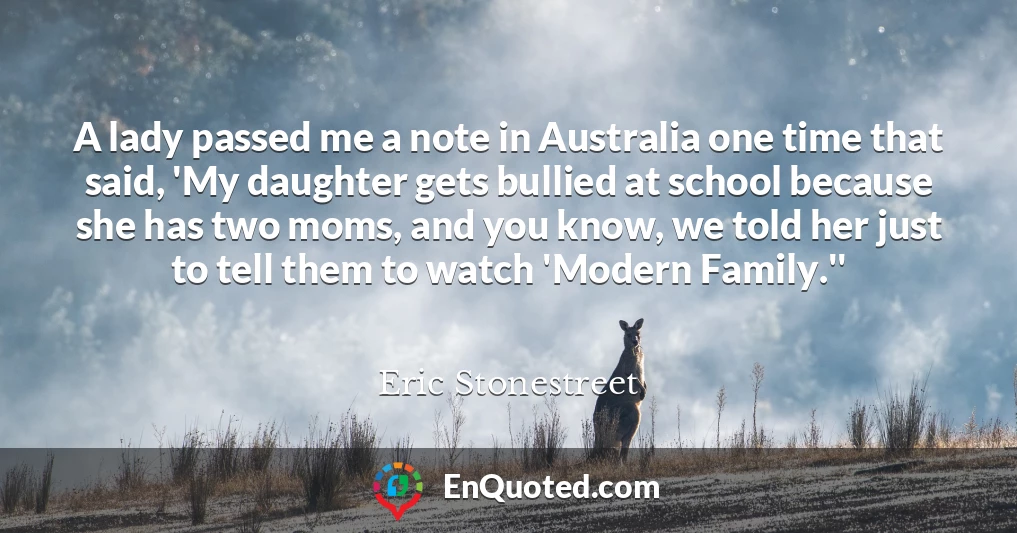 A lady passed me a note in Australia one time that said, 'My daughter gets bullied at school because she has two moms, and you know, we told her just to tell them to watch 'Modern Family.''