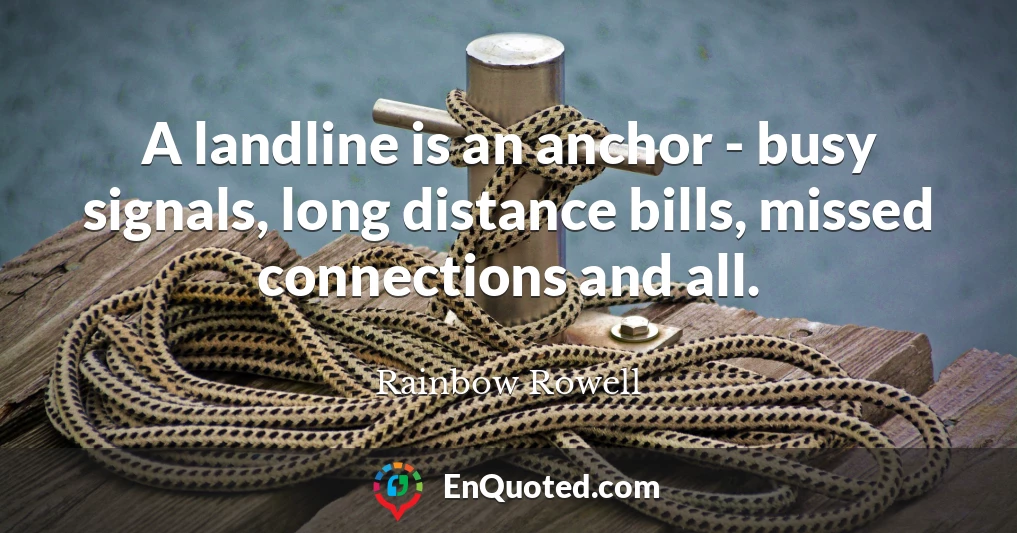 A landline is an anchor - busy signals, long distance bills, missed connections and all.