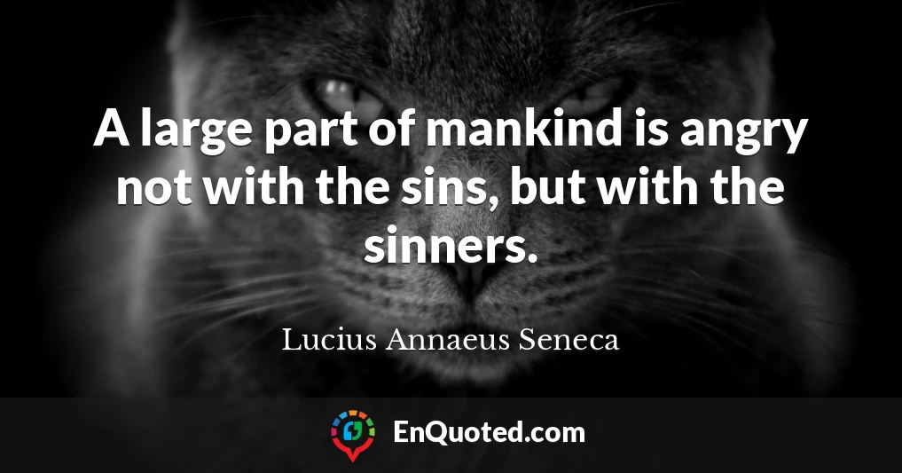 A large part of mankind is angry not with the sins, but with the sinners.