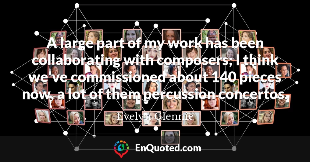 A large part of my work has been collaborating with composers; I think we've commissioned about 140 pieces now, a lot of them percussion concertos.