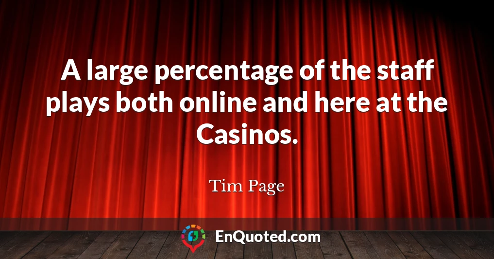 A large percentage of the staff plays both online and here at the Casinos.