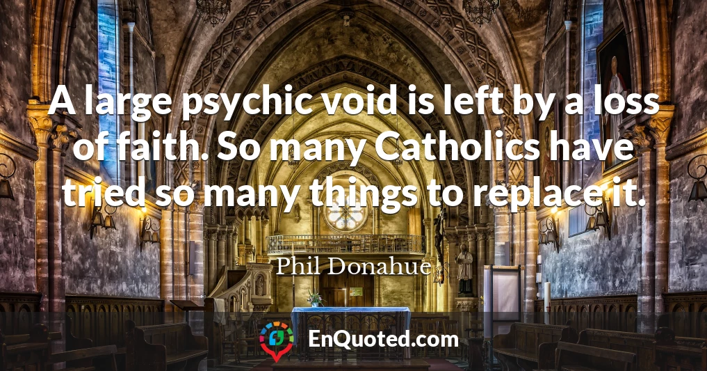 A large psychic void is left by a loss of faith. So many Catholics have tried so many things to replace it.