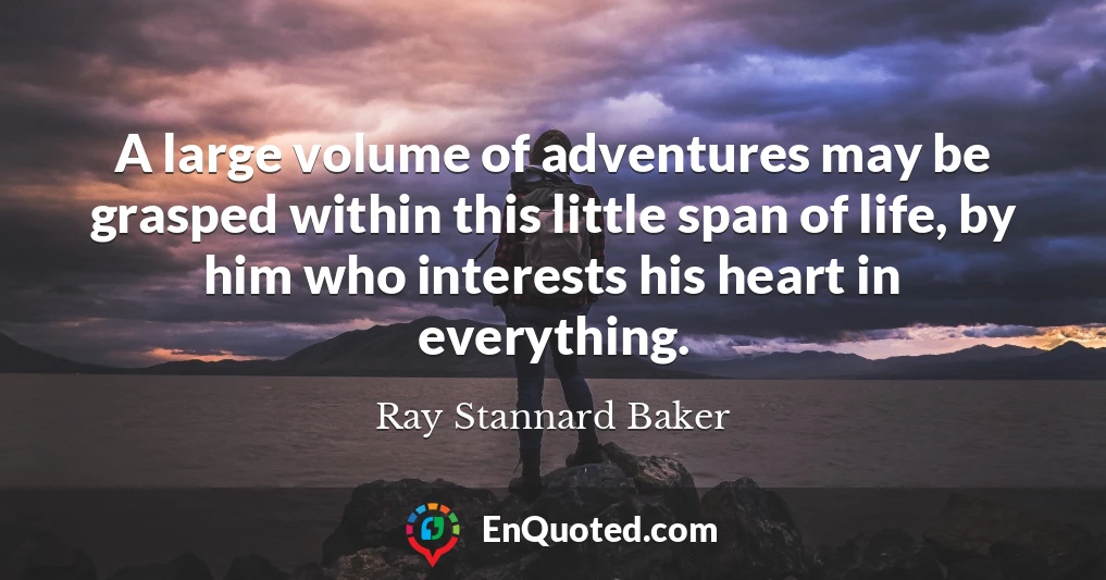 A large volume of adventures may be grasped within this little span of life, by him who interests his heart in everything.