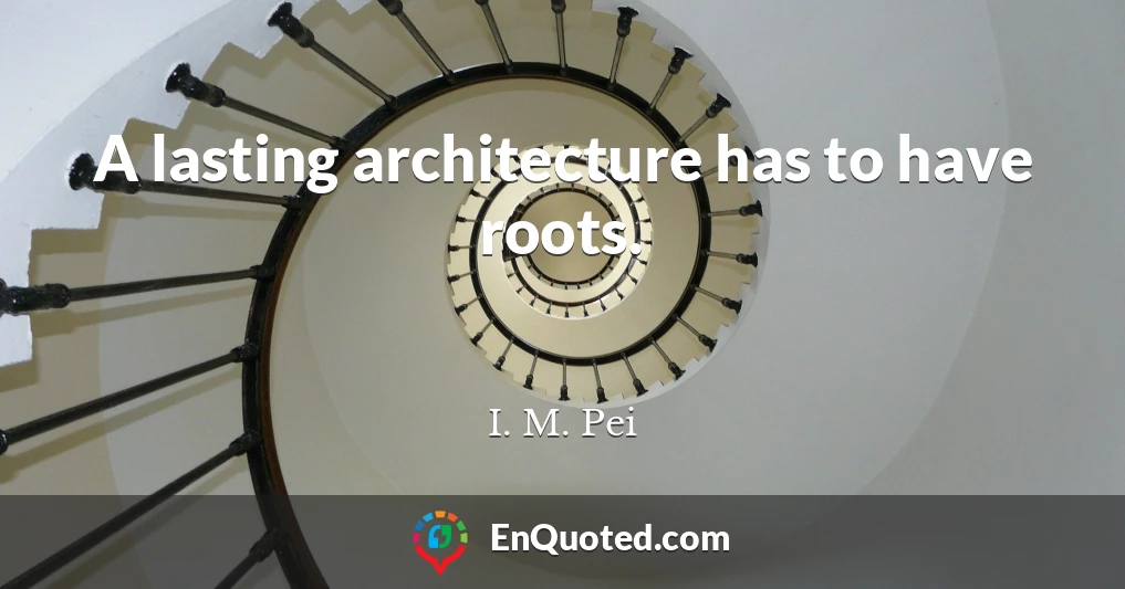 A lasting architecture has to have roots.