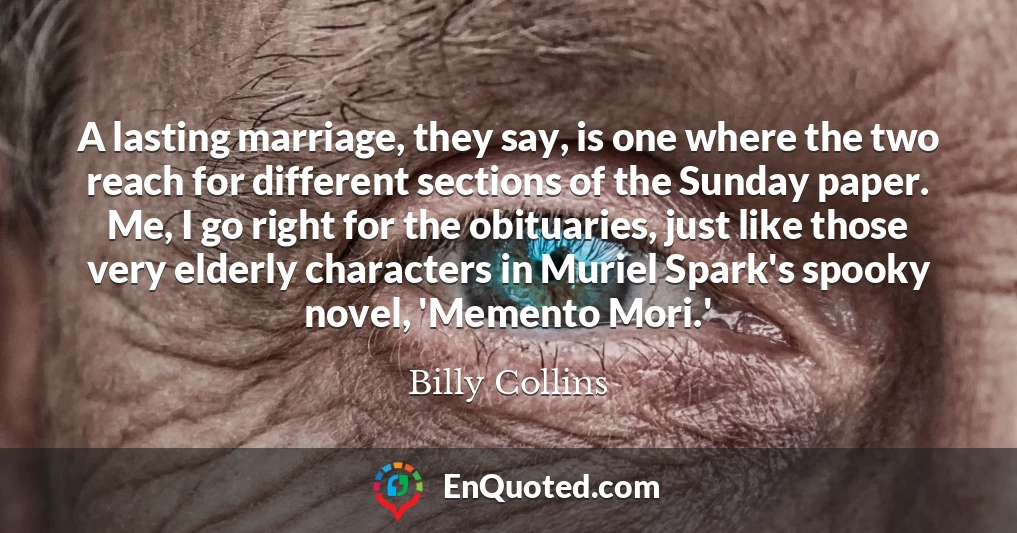 A lasting marriage, they say, is one where the two reach for different sections of the Sunday paper. Me, I go right for the obituaries, just like those very elderly characters in Muriel Spark's spooky novel, 'Memento Mori.'
