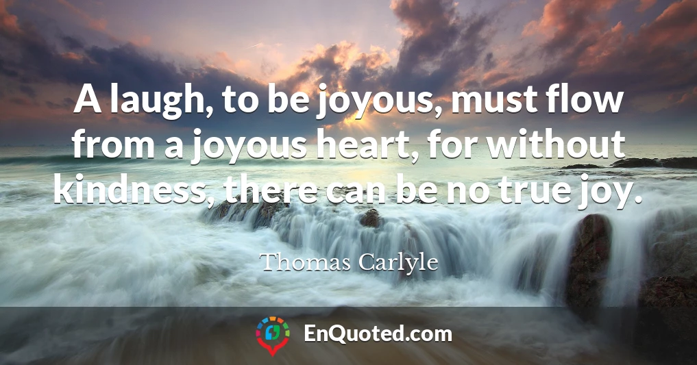 A laugh, to be joyous, must flow from a joyous heart, for without kindness, there can be no true joy.