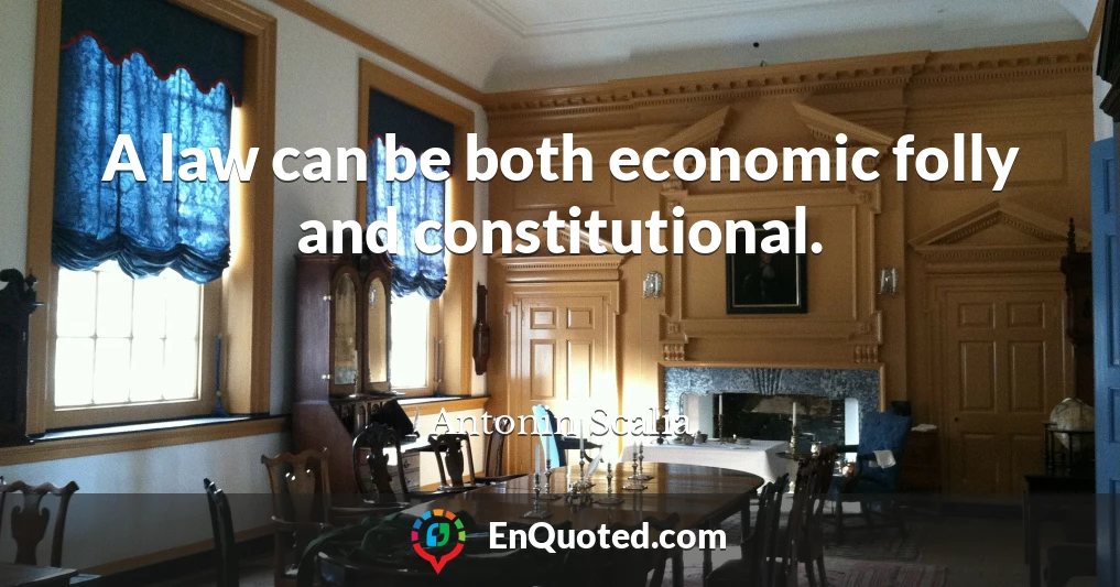 A law can be both economic folly and constitutional.