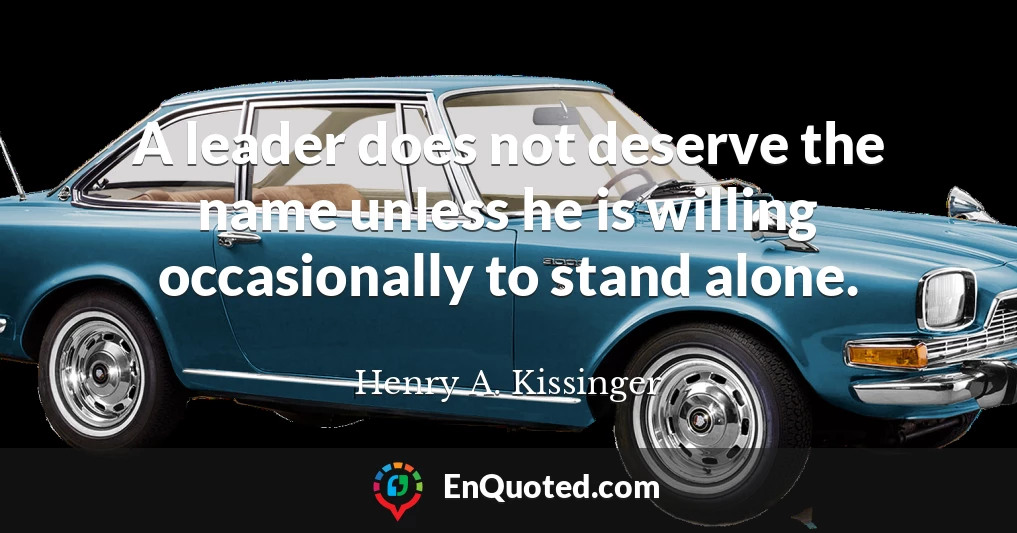 A leader does not deserve the name unless he is willing occasionally to stand alone.