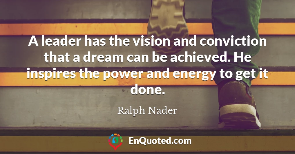 A leader has the vision and conviction that a dream can be achieved. He inspires the power and energy to get it done.