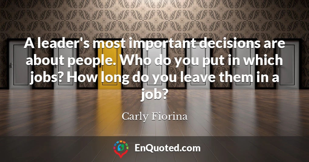 A leader's most important decisions are about people. Who do you put in which jobs? How long do you leave them in a job?