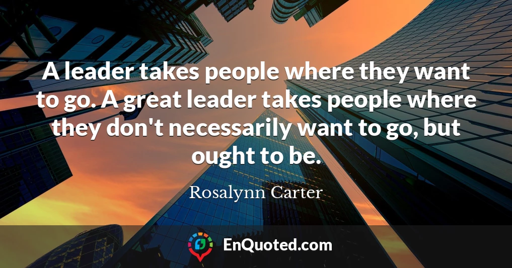 A leader takes people where they want to go. A great leader takes people where they don't necessarily want to go, but ought to be.
