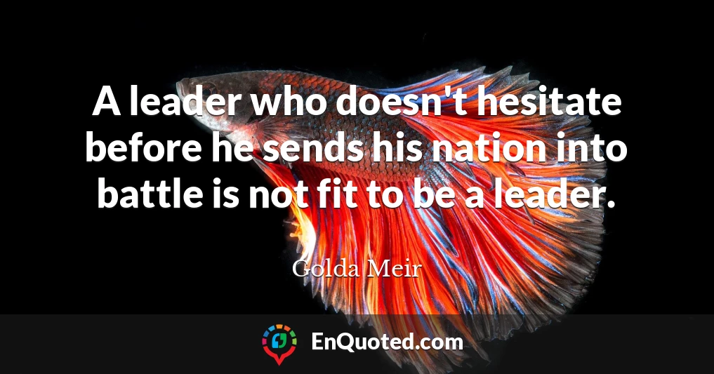A leader who doesn't hesitate before he sends his nation into battle is not fit to be a leader.