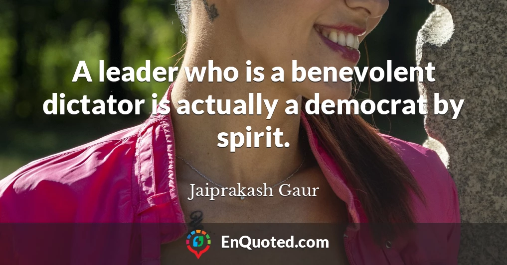 A leader who is a benevolent dictator is actually a democrat by spirit.