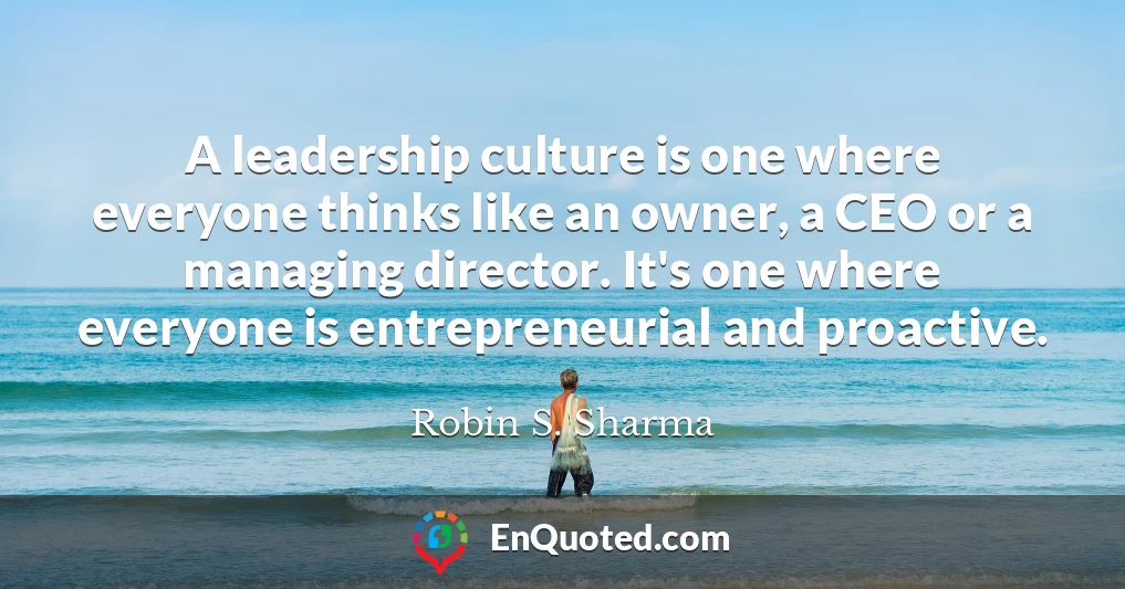A leadership culture is one where everyone thinks like an owner, a CEO or a managing director. It's one where everyone is entrepreneurial and proactive.
