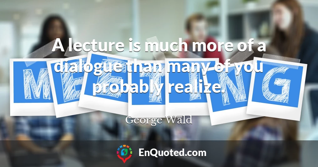 A lecture is much more of a dialogue than many of you probably realize.