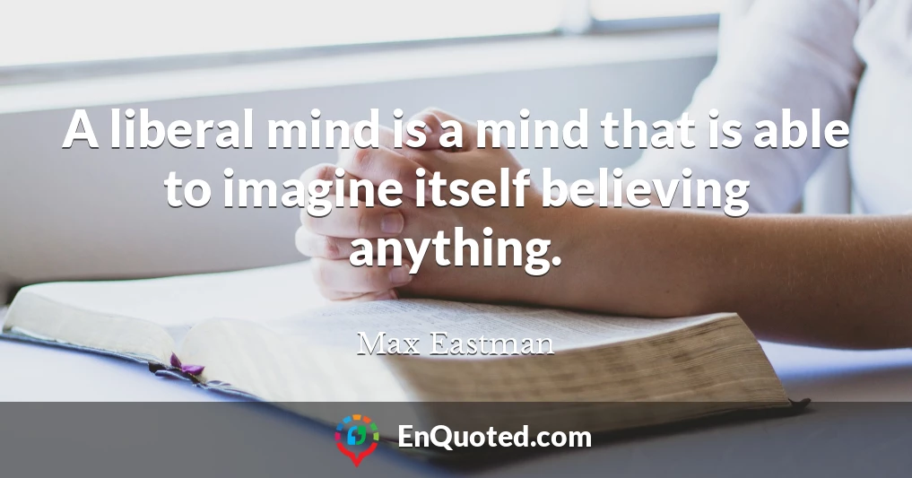 A liberal mind is a mind that is able to imagine itself believing anything.