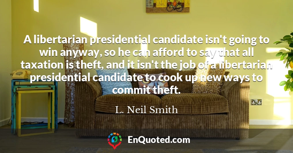 A libertarian presidential candidate isn't going to win anyway, so he can afford to say that all taxation is theft, and it isn't the job of a libertarian presidential candidate to cook up new ways to commit theft.