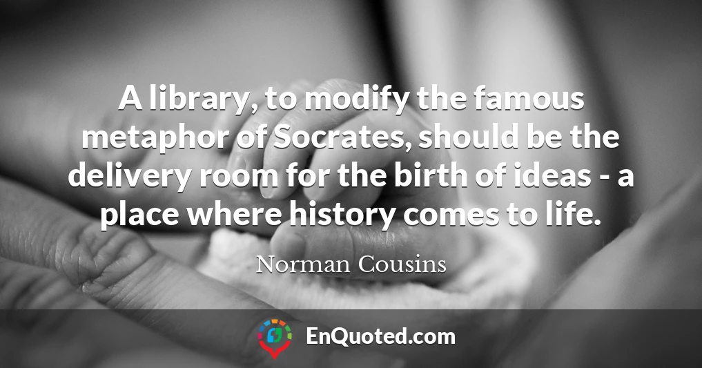 A library, to modify the famous metaphor of Socrates, should be the delivery room for the birth of ideas - a place where history comes to life.