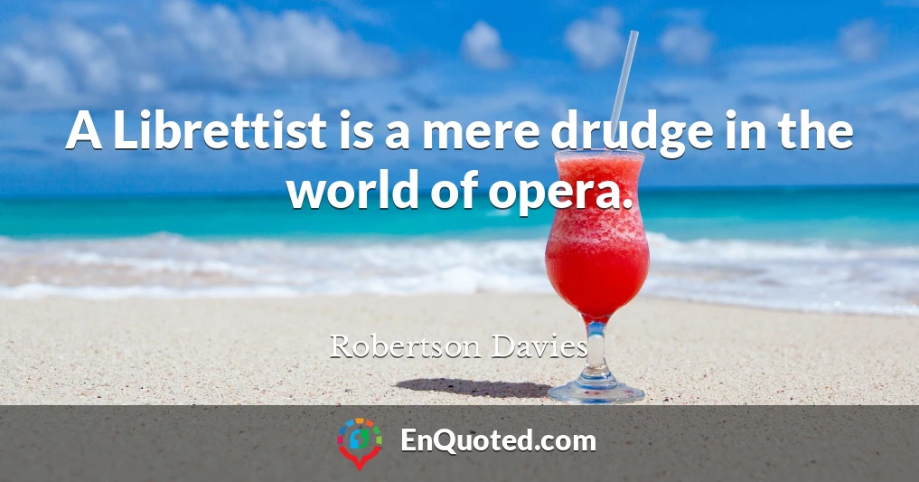 A Librettist is a mere drudge in the world of opera.