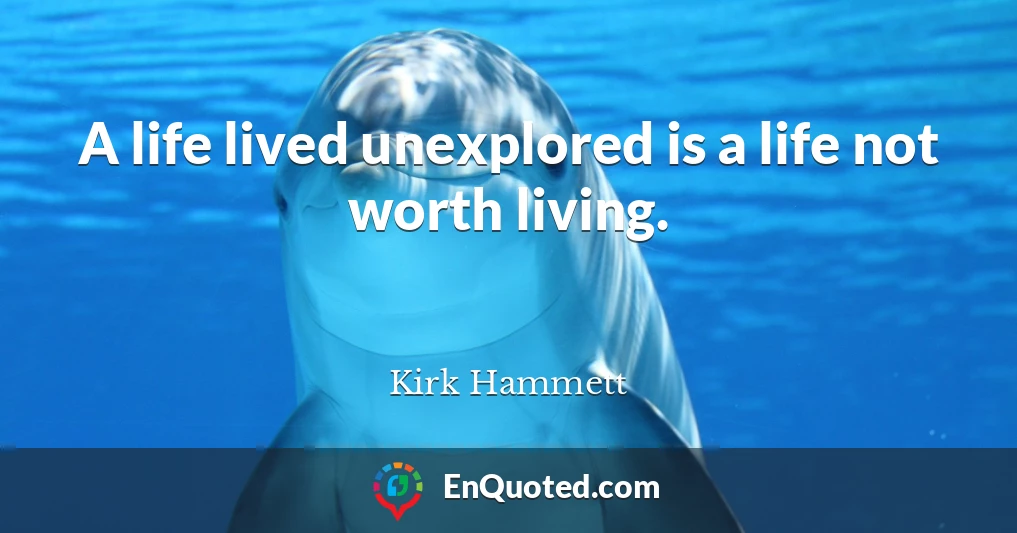 A life lived unexplored is a life not worth living.