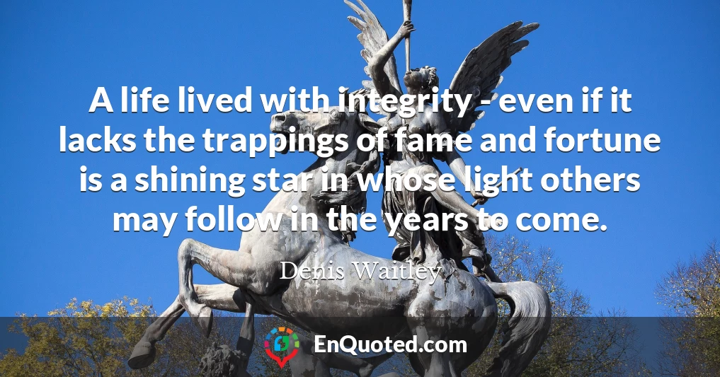 A life lived with integrity - even if it lacks the trappings of fame and fortune is a shining star in whose light others may follow in the years to come.