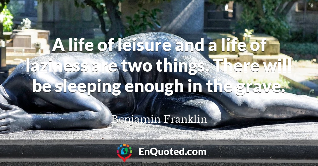 A life of leisure and a life of laziness are two things. There will be sleeping enough in the grave.