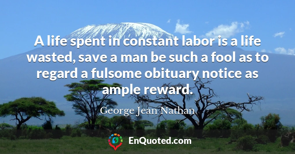 A life spent in constant labor is a life wasted, save a man be such a fool as to regard a fulsome obituary notice as ample reward.