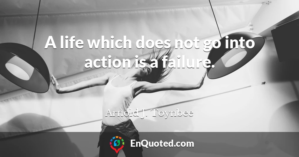 A life which does not go into action is a failure.