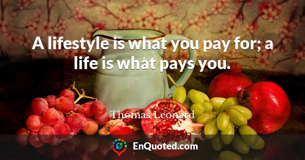 A lifestyle is what you pay for; a life is what pays you.