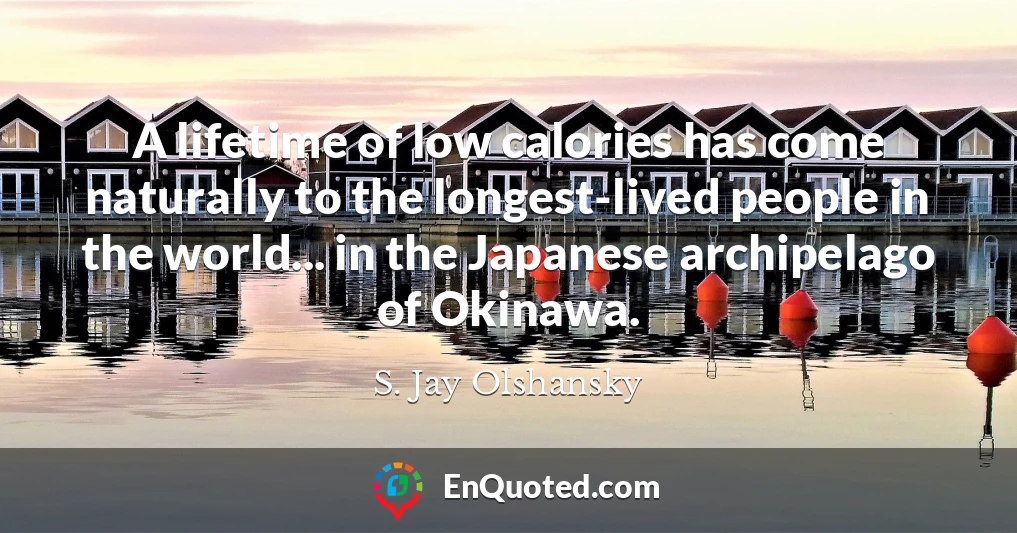 A lifetime of low calories has come naturally to the longest-lived people in the world... in the Japanese archipelago of Okinawa.