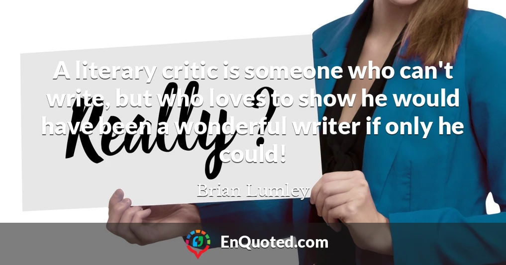 A literary critic is someone who can't write, but who loves to show he would have been a wonderful writer if only he could!