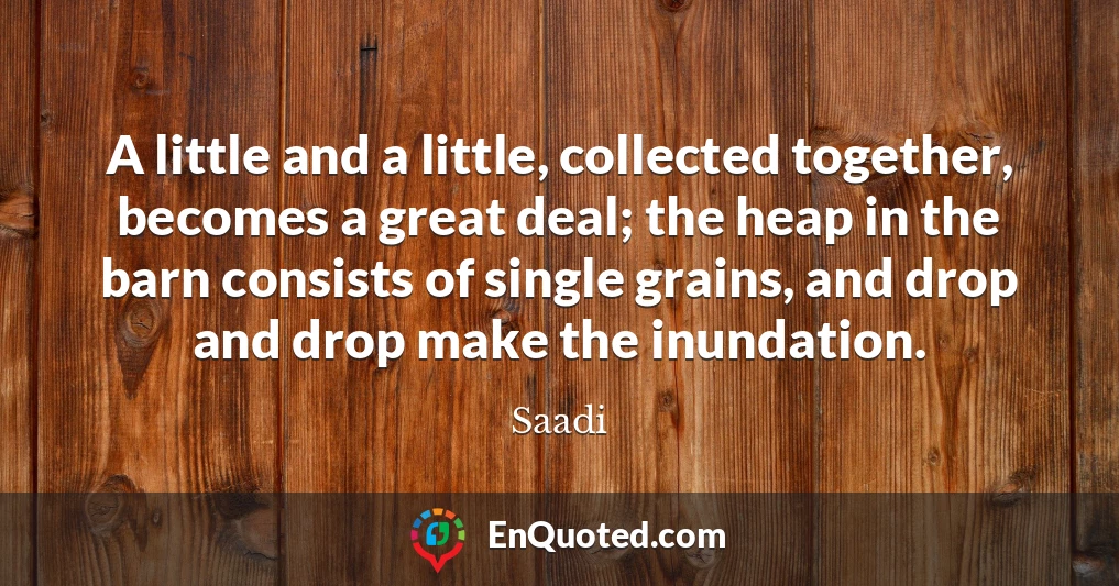 A little and a little, collected together, becomes a great deal; the heap in the barn consists of single grains, and drop and drop make the inundation.