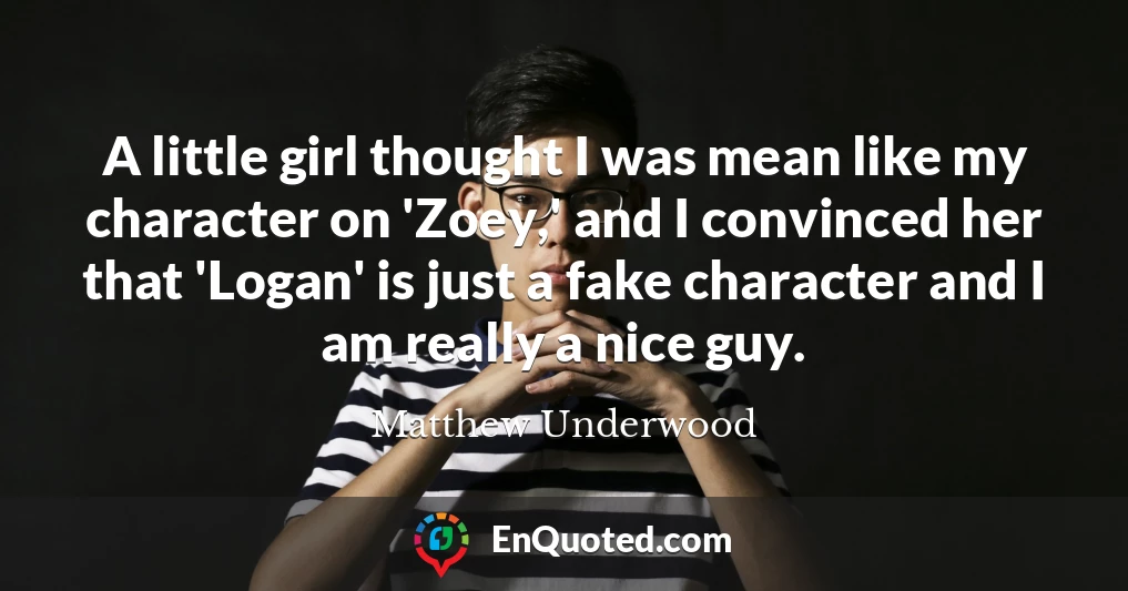 A little girl thought I was mean like my character on 'Zoey,' and I convinced her that 'Logan' is just a fake character and I am really a nice guy.