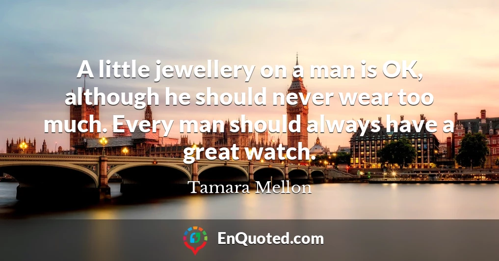 A little jewellery on a man is OK, although he should never wear too much. Every man should always have a great watch.
