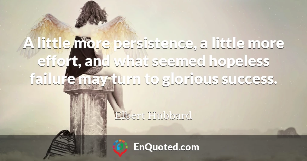 A little more persistence, a little more effort, and what seemed hopeless failure may turn to glorious success.