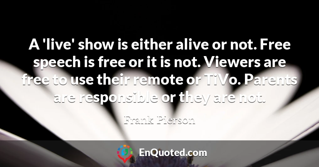 A 'live' show is either alive or not. Free speech is free or it is not. Viewers are free to use their remote or TiVo. Parents are responsible or they are not.