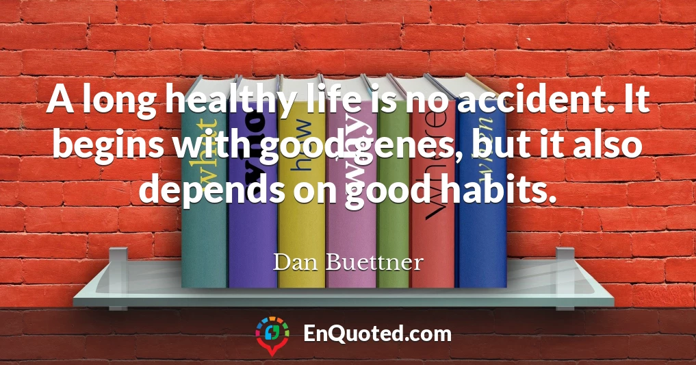 A long healthy life is no accident. It begins with good genes, but it also depends on good habits.