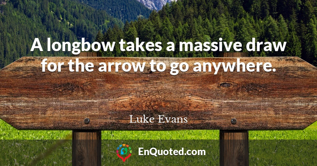 A longbow takes a massive draw for the arrow to go anywhere.