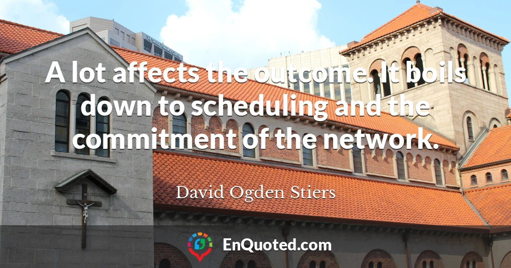 A lot affects the outcome. It boils down to scheduling and the commitment of the network.