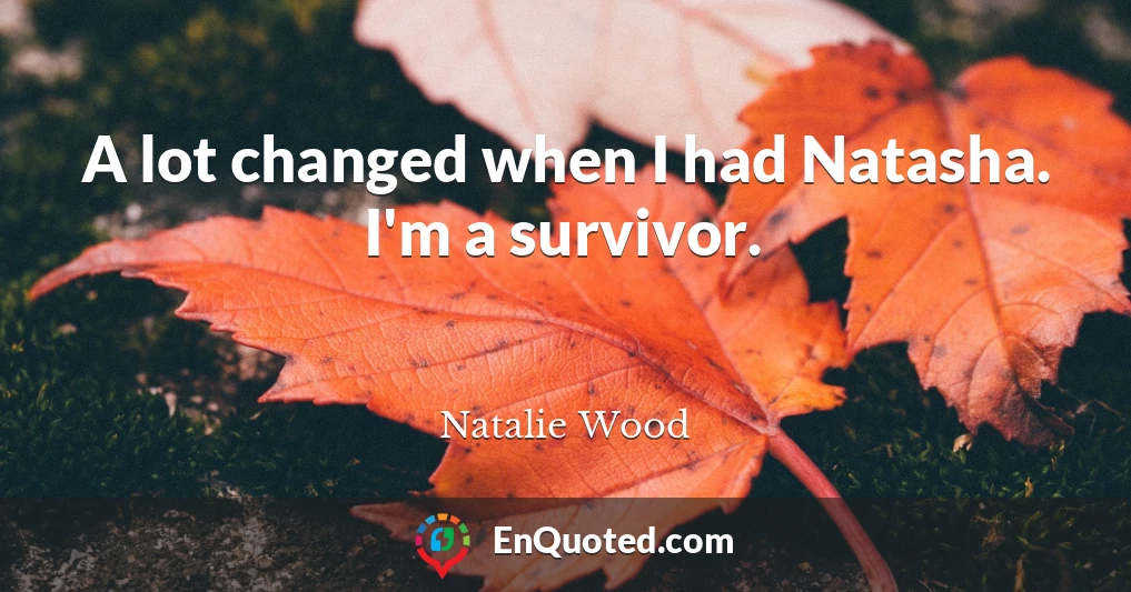 A lot changed when I had Natasha. I'm a survivor.