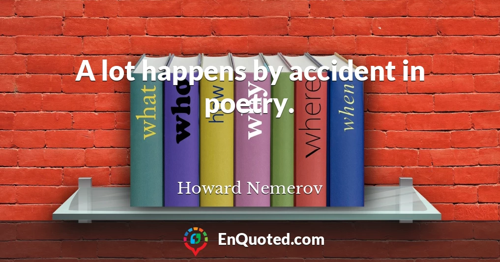 A lot happens by accident in poetry.
