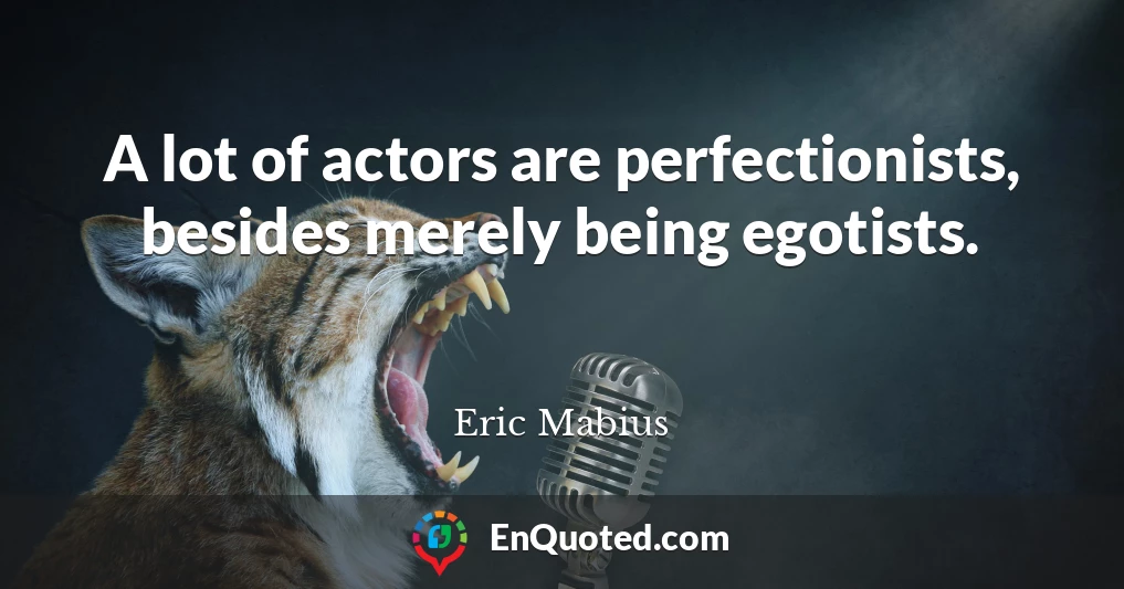 A lot of actors are perfectionists, besides merely being egotists.