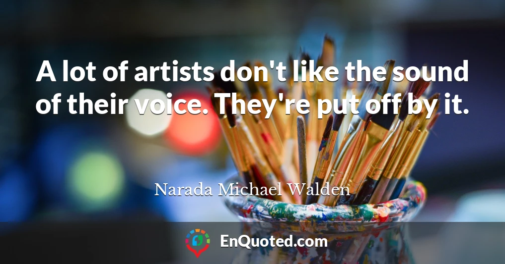 A lot of artists don't like the sound of their voice. They're put off by it.