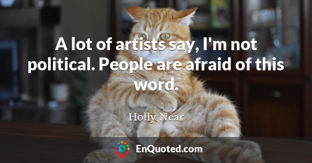 A lot of artists say, I'm not political. People are afraid of this word.