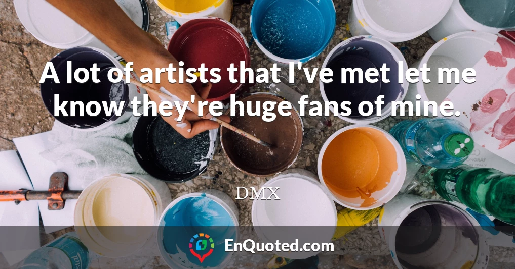 A lot of artists that I've met let me know they're huge fans of mine.