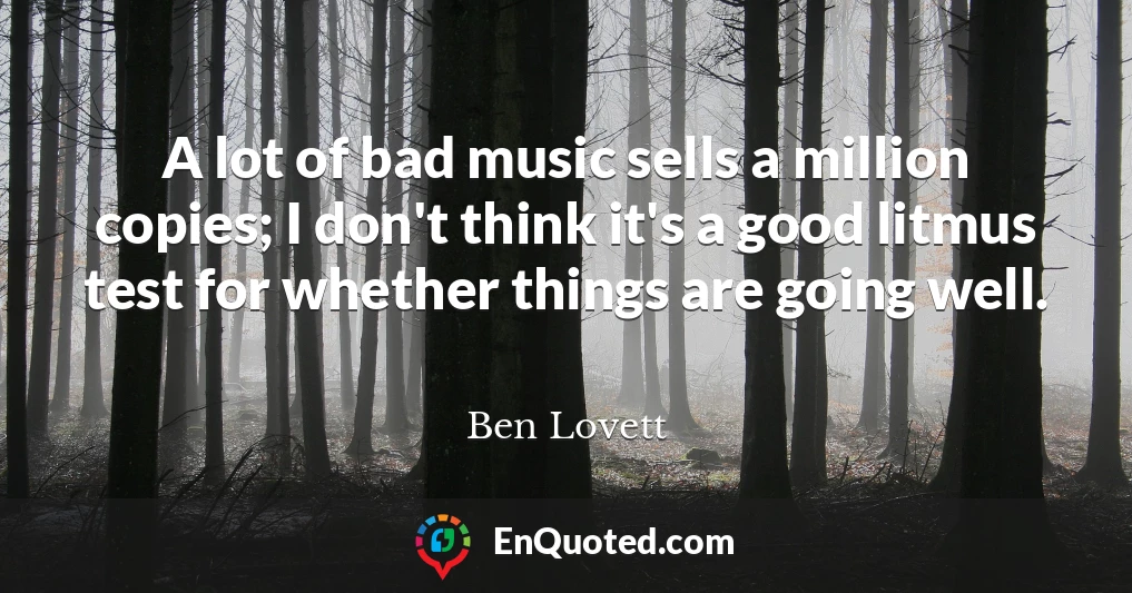 A lot of bad music sells a million copies; I don't think it's a good litmus test for whether things are going well.