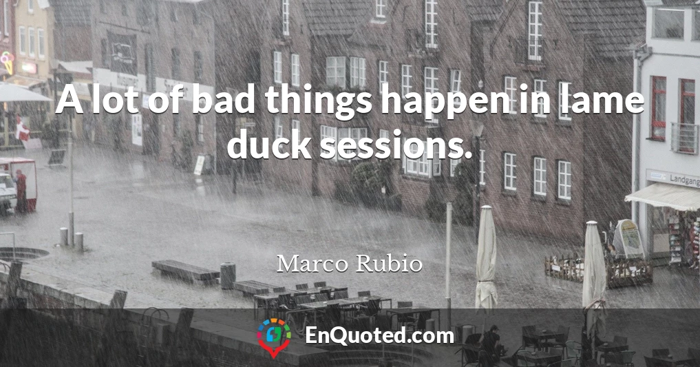 A lot of bad things happen in lame duck sessions.