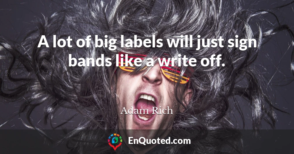 A lot of big labels will just sign bands like a write off.