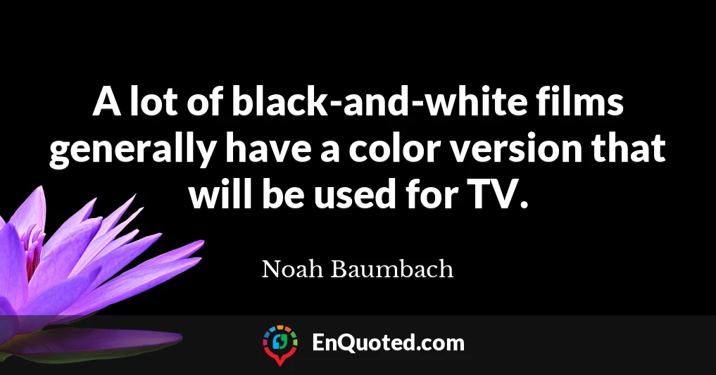 A lot of black-and-white films generally have a color version that will be used for TV.